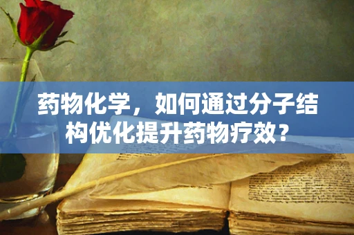 药物化学，如何通过分子结构优化提升药物疗效？
