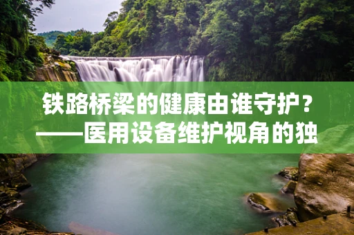 铁路桥梁的健康由谁守护？——医用设备维护视角的独特思考