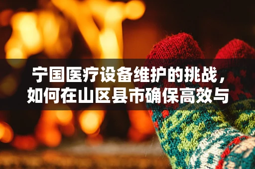 宁国医疗设备维护的挑战，如何在山区县市确保高效与精准？