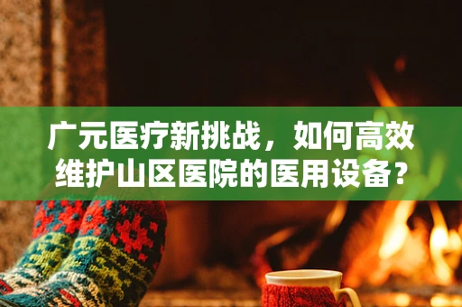 广元医疗新挑战，如何高效维护山区医院的医用设备？