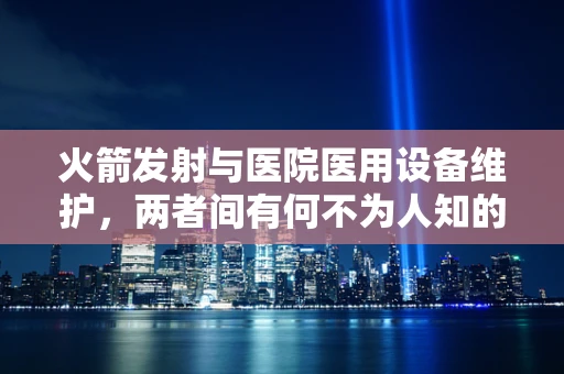 火箭发射与医院医用设备维护，两者间有何不为人知的联系？