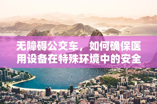 无障碍公交车，如何确保医用设备在特殊环境中的安全运行？