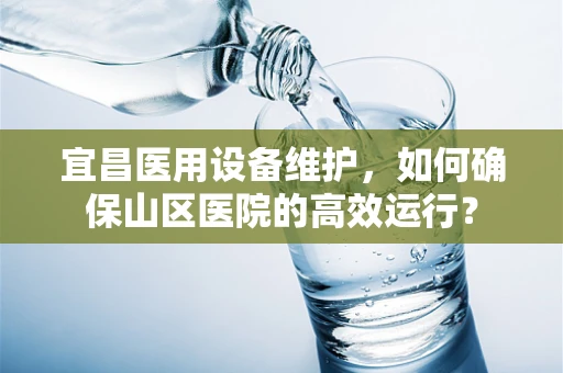 宜昌医用设备维护，如何确保山区医院的高效运行？