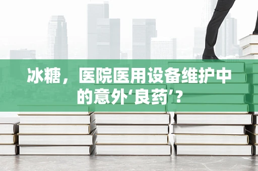 冰糖，医院医用设备维护中的意外‘良药’？