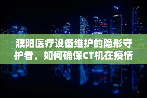 濮阳医疗设备维护的隐形守护者，如何确保CT机在疫情期间的稳定运行？