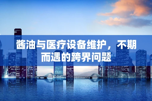 酱油与医疗设备维护，不期而遇的跨界问题