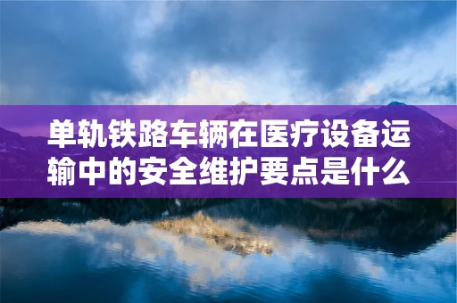 单轨铁路车辆在医疗设备运输中的安全维护要点是什么？