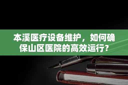 本溪医疗设备维护，如何确保山区医院的高效运行？