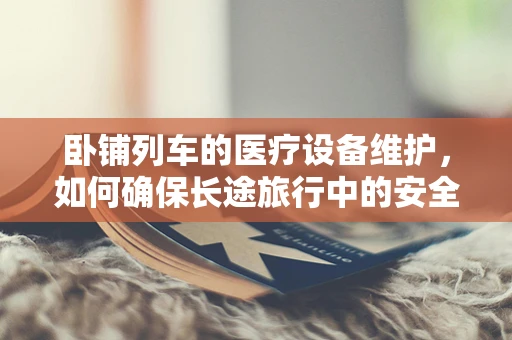 卧铺列车的医疗设备维护，如何确保长途旅行中的安全与舒适？