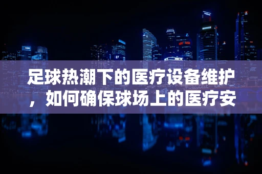 足球热潮下的医疗设备维护，如何确保球场上的医疗安全？