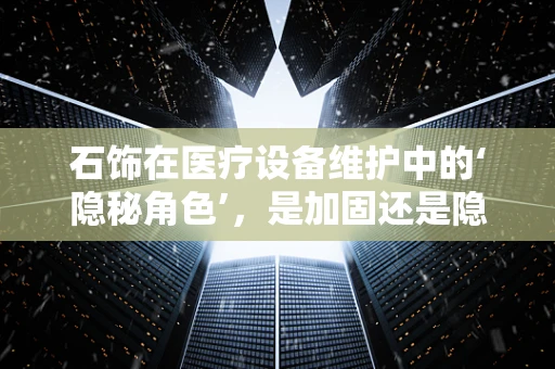 石饰在医疗设备维护中的‘隐秘角色’，是加固还是隐患？