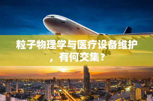 粒子物理学与医疗设备维护，有何交集？