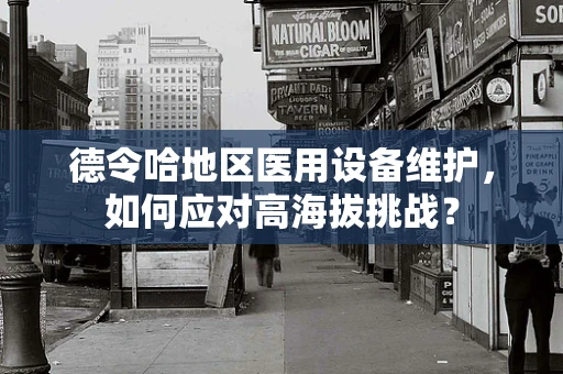 德令哈地区医用设备维护，如何应对高海拔挑战？