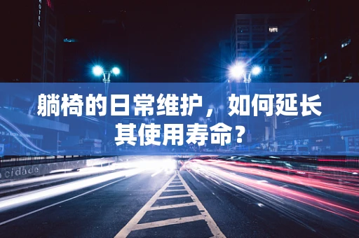躺椅的日常维护，如何延长其使用寿命？