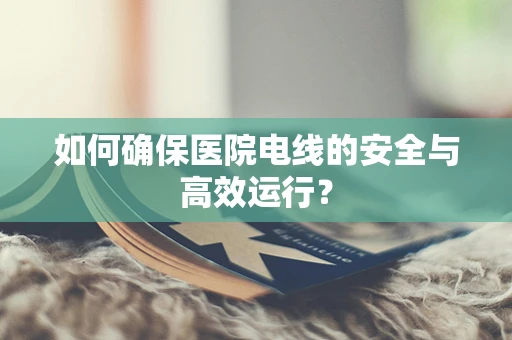 如何确保医院电线的安全与高效运行？