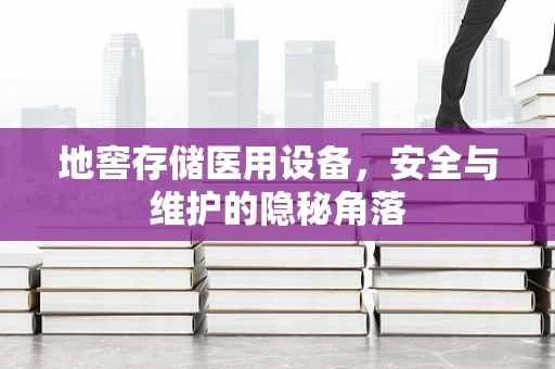 地窖存储医用设备，安全与维护的隐秘角落