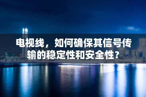 电视线，如何确保其信号传输的稳定性和安全性？