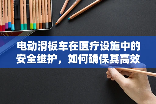 电动滑板车在医疗设施中的安全维护，如何确保其高效且无风险运行？
