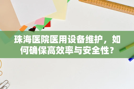 珠海医院医用设备维护，如何确保高效率与安全性？