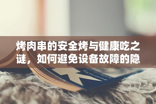 烤肉串的安全烤与健康吃之谜，如何避免设备故障的隐患？