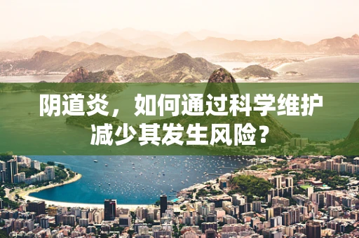 阴道炎，如何通过科学维护减少其发生风险？