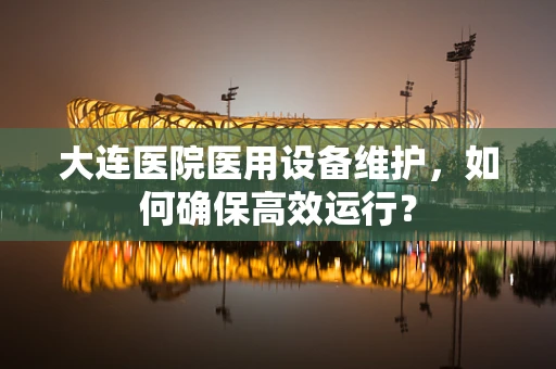 大连医院医用设备维护，如何确保高效运行？