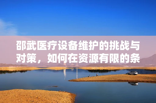 邵武医疗设备维护的挑战与对策，如何在资源有限的条件下保障高效运行？