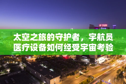 太空之旅的守护者，宇航员医疗设备如何经受宇宙考验？