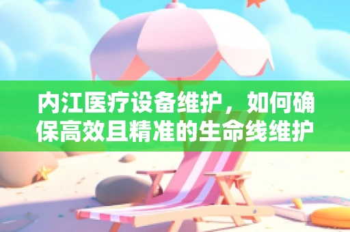 内江医疗设备维护，如何确保高效且精准的生命线维护？