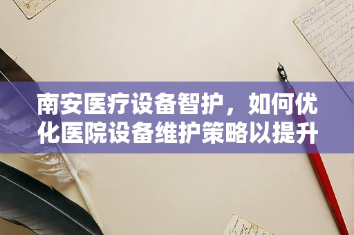 南安医疗设备智护，如何优化医院设备维护策略以提升医疗服务效率？