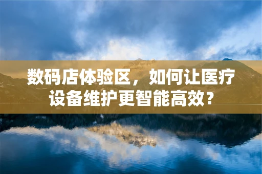 数码店体验区，如何让医疗设备维护更智能高效？