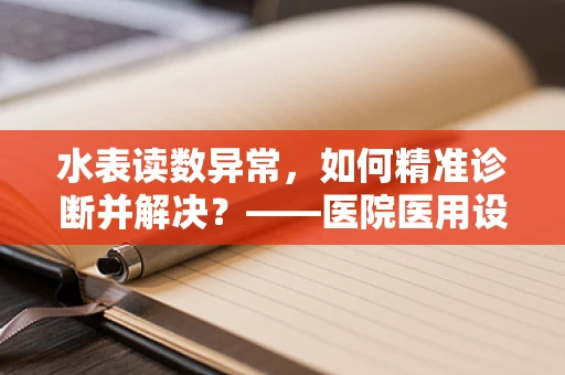 水表读数异常，如何精准诊断并解决？——医院医用设备维护的挑战