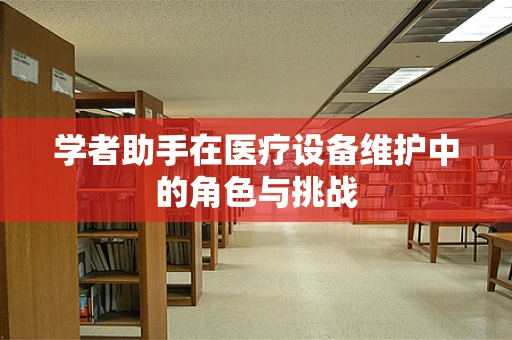 学者助手在医疗设备维护中的角色与挑战