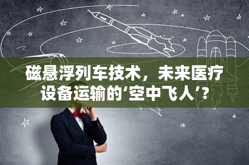 磁悬浮列车技术，未来医疗设备运输的‘空中飞人’？