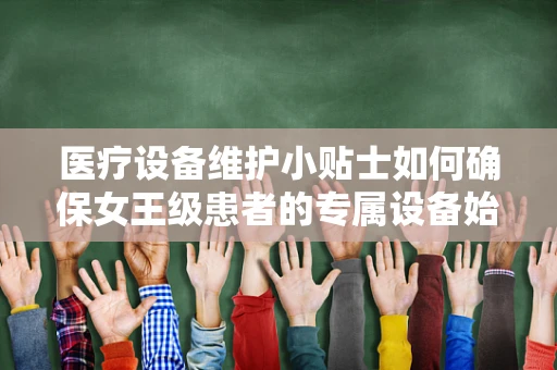 医疗设备维护小贴士如何确保女王级患者的专属设备始终如新？