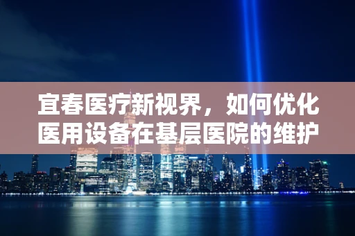 宜春医疗新视界，如何优化医用设备在基层医院的维护策略？