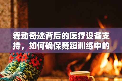 舞动奇迹背后的医疗设备支持，如何确保舞蹈训练中的安全与效率？