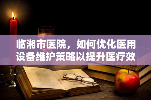 临湘市医院，如何优化医用设备维护策略以提升医疗效率？