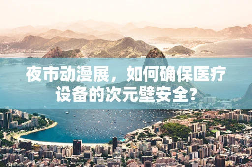 夜市动漫展，如何确保医疗设备的次元壁安全？