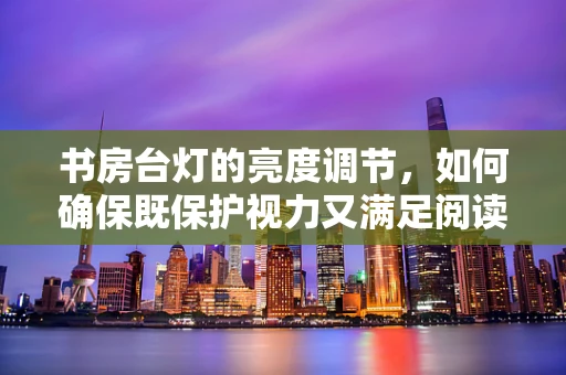 书房台灯的亮度调节，如何确保既保护视力又满足阅读需求？