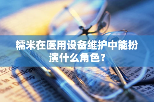糯米在医用设备维护中能扮演什么角色？
