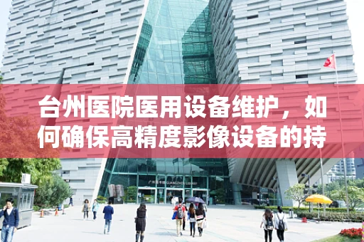台州医院医用设备维护，如何确保高精度影像设备的持续稳定运行？