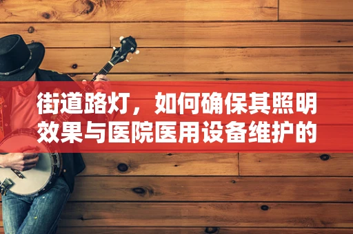 街道路灯，如何确保其照明效果与医院医用设备维护的相似性？