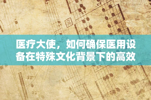 医疗大使，如何确保医用设备在特殊文化背景下的高效维护？