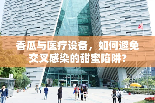 香瓜与医疗设备，如何避免交叉感染的甜蜜陷阱？