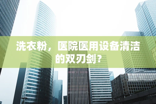 洗衣粉，医院医用设备清洁的双刃剑？