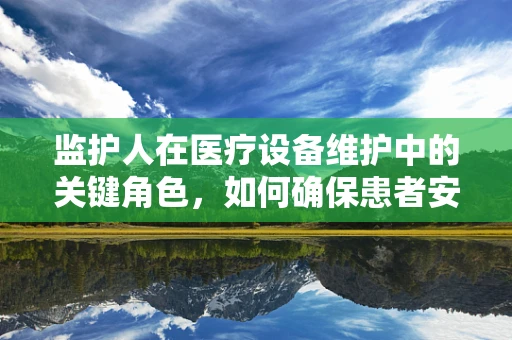监护人在医疗设备维护中的关键角色，如何确保患者安全？