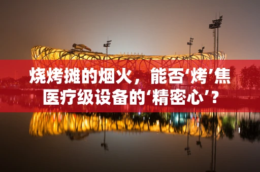 烧烤摊的烟火，能否‘烤’焦医疗级设备的‘精密心’？
