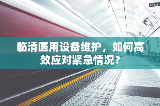 临清医用设备维护，如何高效应对紧急情况？