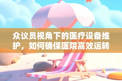 众议员视角下的医疗设备维护，如何确保医院高效运转？